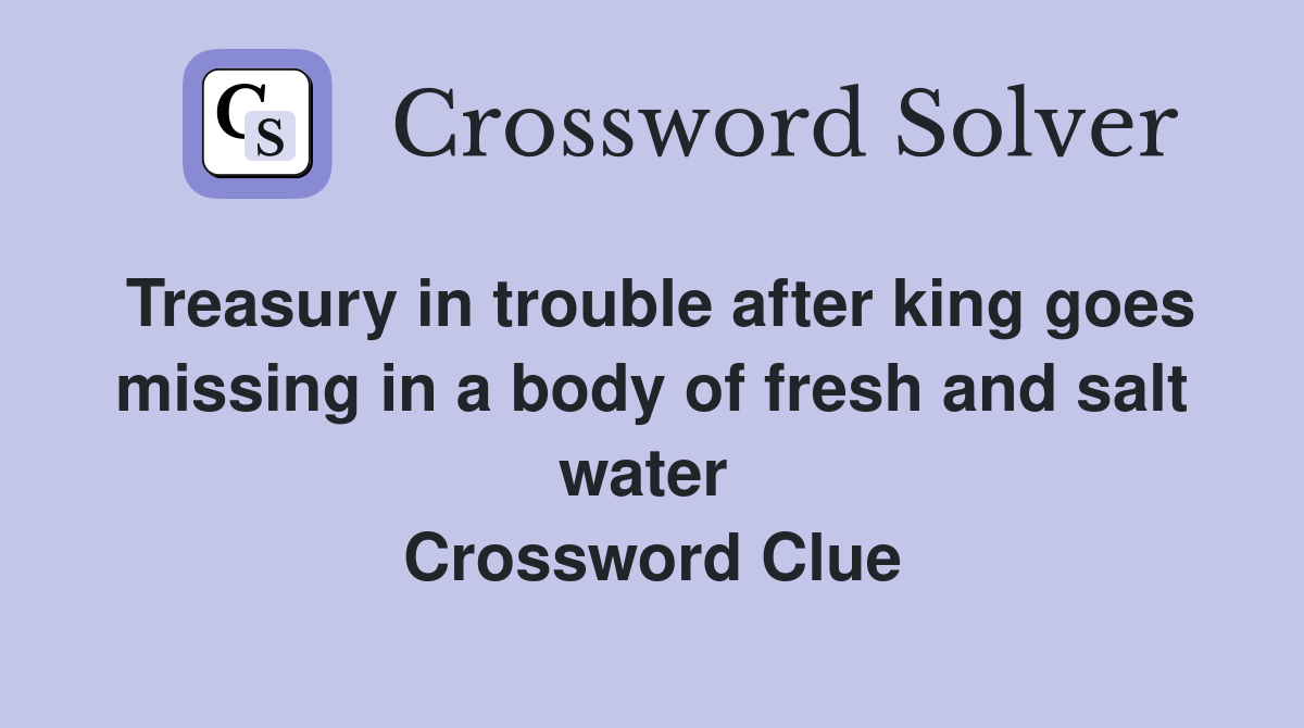 Treasury in trouble after king goes missing in a body of fresh and salt water  Crossword Clue