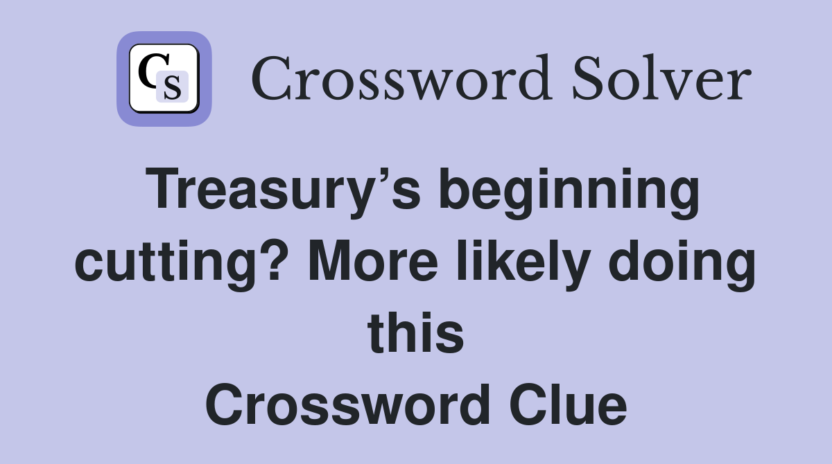 Treasury’s beginning cutting? More likely doing this Crossword Clue