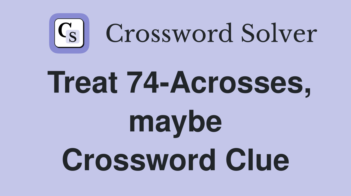 Treat 74-Acrosses, maybe Crossword Clue