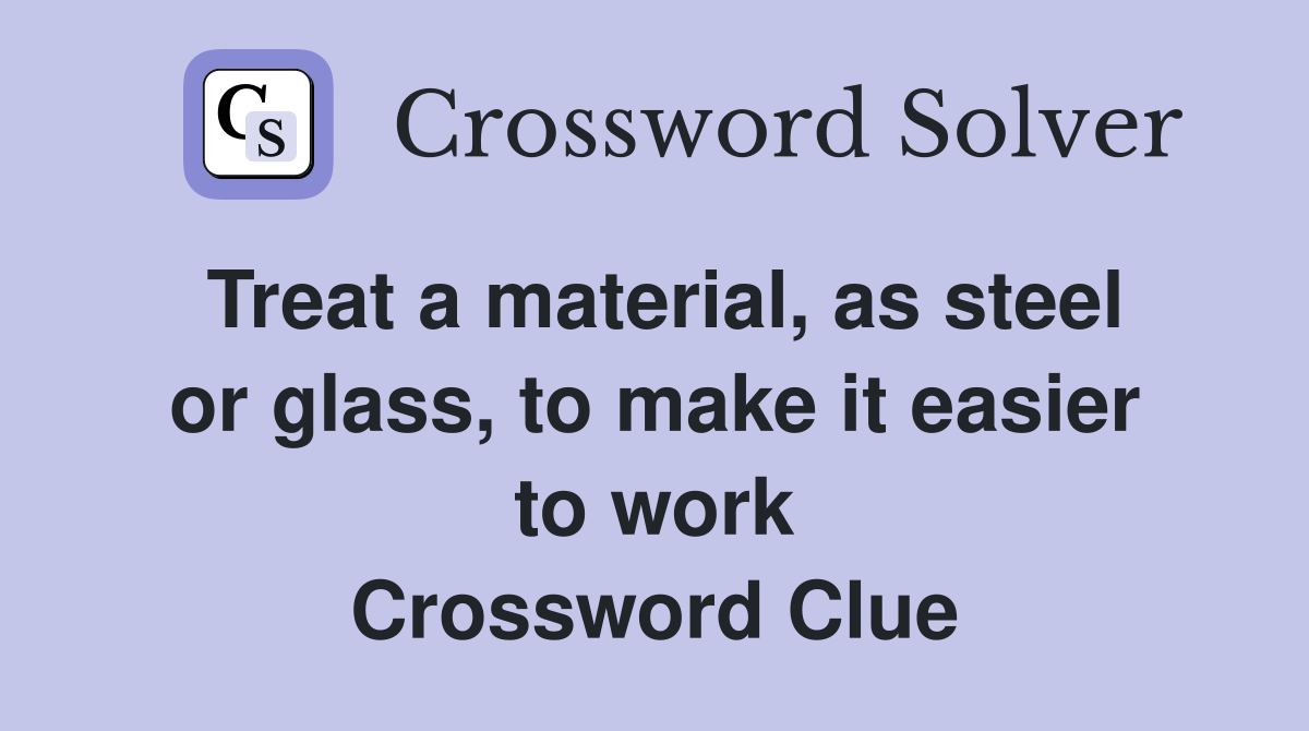 Treat a material, as steel or glass, to make it easier to work Crossword Clue