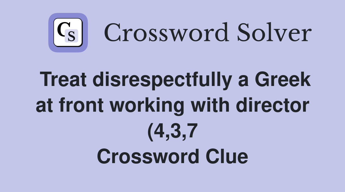 Treat disrespectfully a Greek at front working with director (4 3 7 Treat disrespectfully a Greek at front working with director (4 3 7