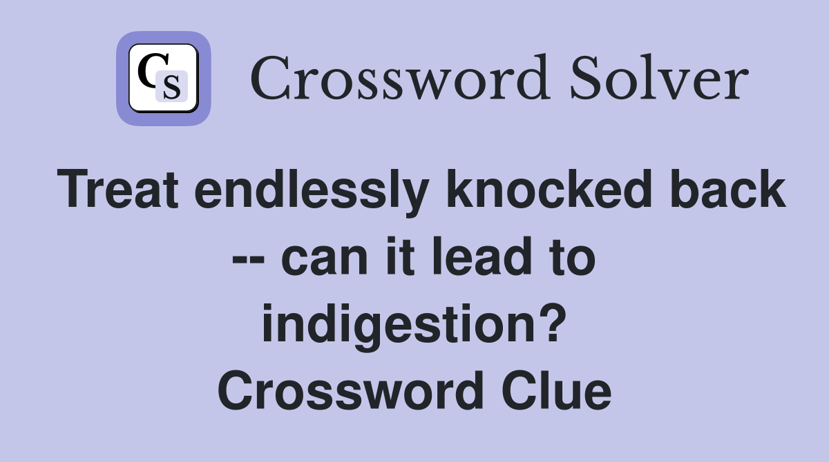 Treat endlessly knocked back -- can it lead to indigestion? Crossword Clue