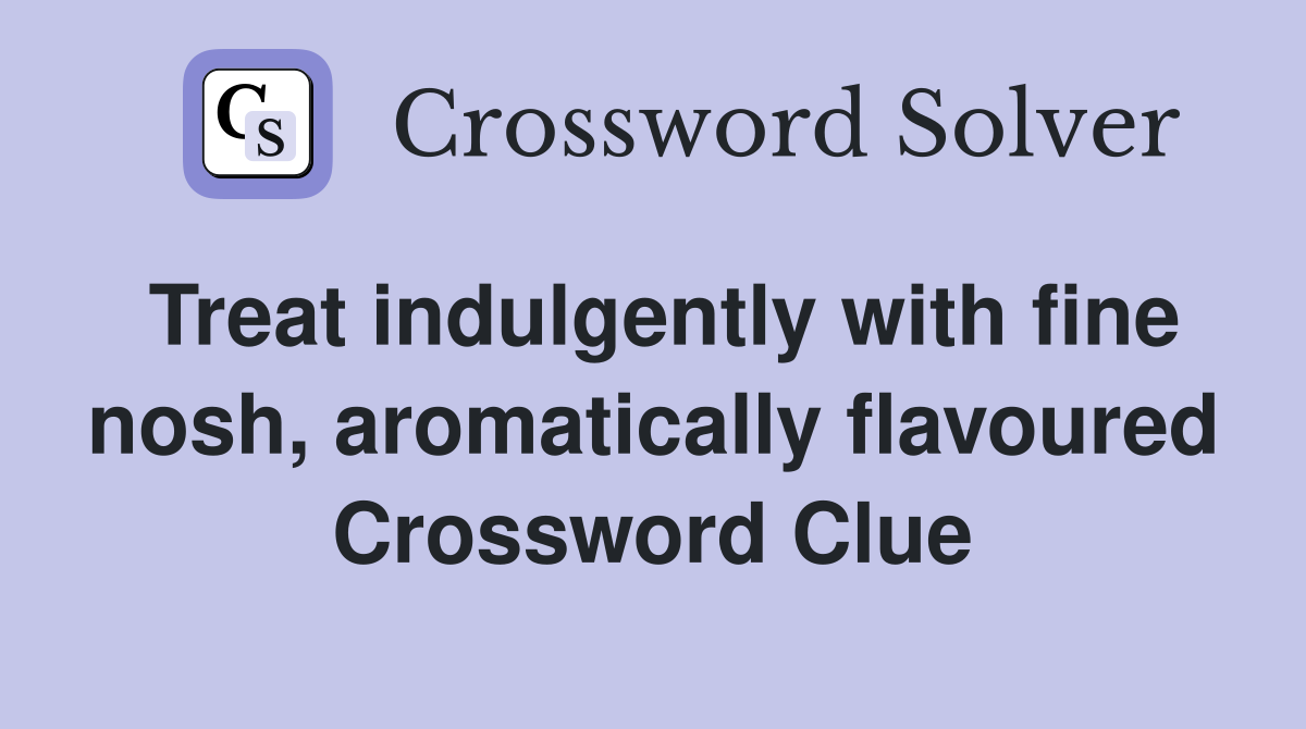 Treat indulgently with fine nosh, aromatically flavoured Crossword Clue