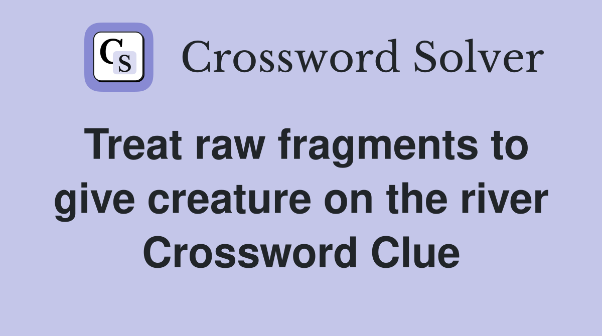 Treat raw fragments to give creature on the river Crossword Clue