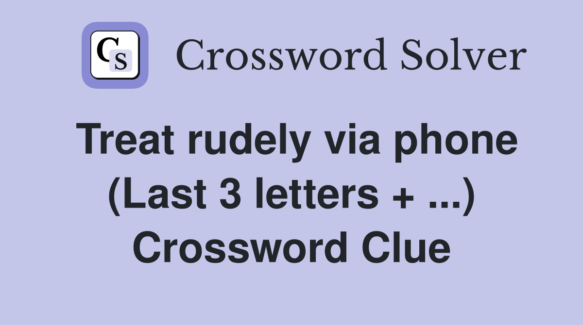 Treat rudely via phone (Last 3 letters + ...) Crossword Clue