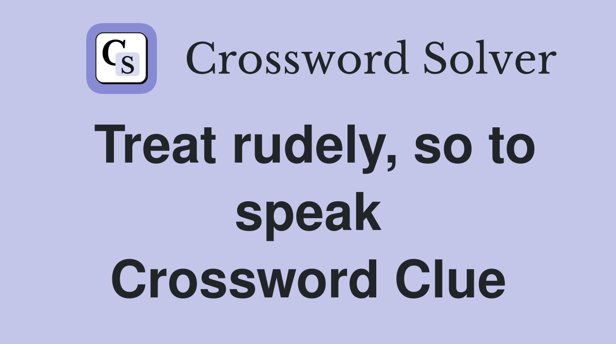 Treat rudely, so to speak Crossword Clue