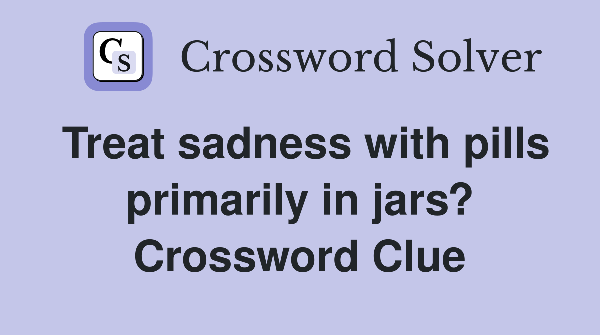 Treat sadness with pills primarily in jars? Crossword Clue
