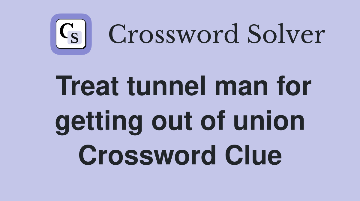 Treat tunnel man for getting out of union Crossword Clue