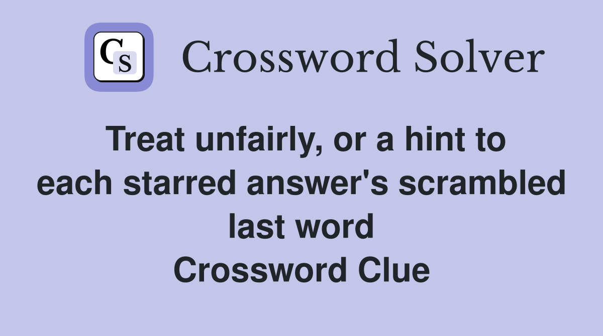 Treat unfairly, or a hint to each starred answer's scrambled last word Crossword Clue