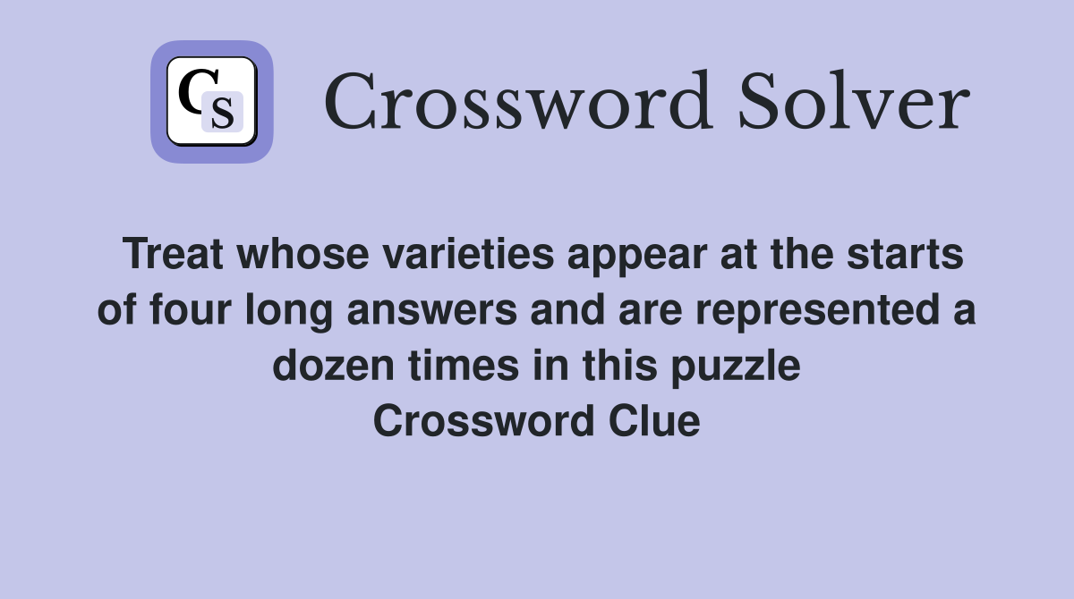 Treat whose varieties appear at the starts of four long answers and are represented a dozen times in this puzzle Crossword Clue