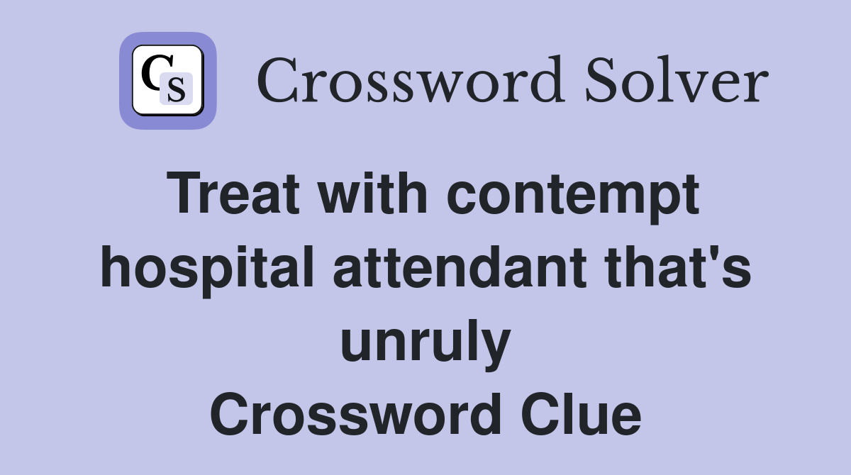 Treat with contempt hospital attendant that's unruly Crossword Clue