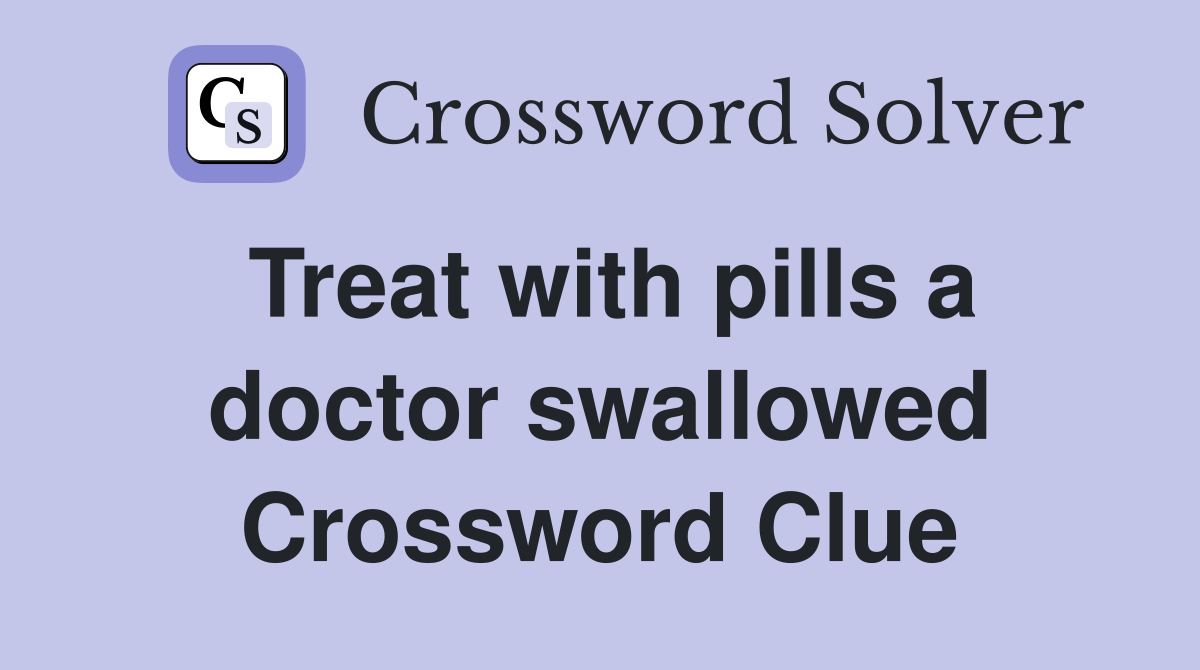 Treat with pills a doctor swallowed Crossword Clue