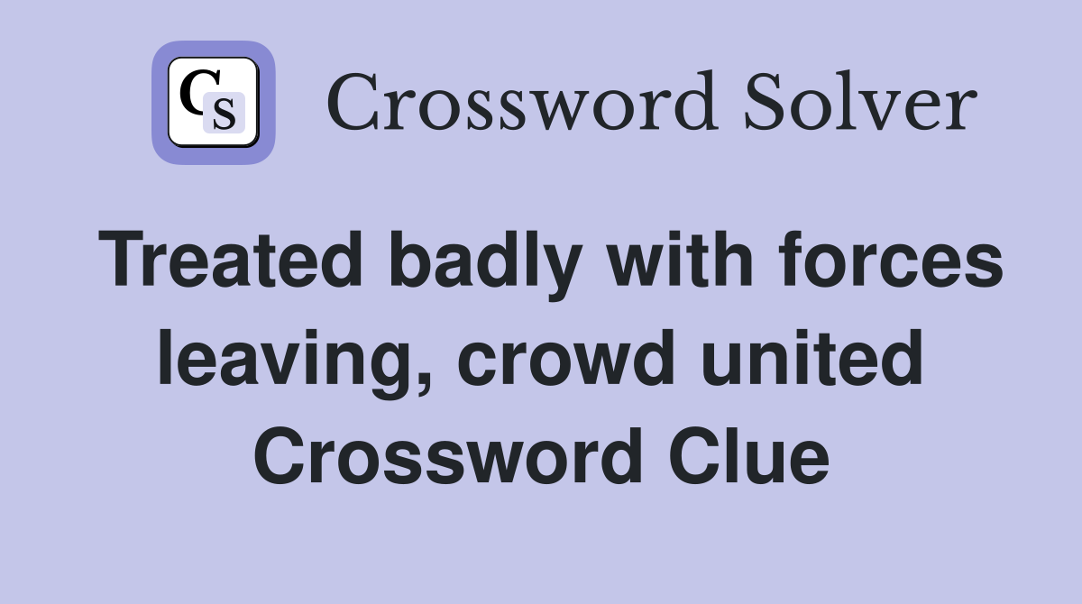 Treated badly with forces leaving, crowd united Crossword Clue