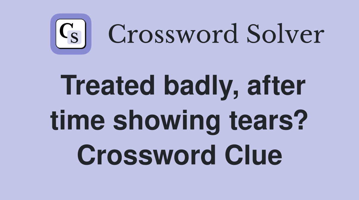 Treated badly, after time showing tears? Crossword Clue
