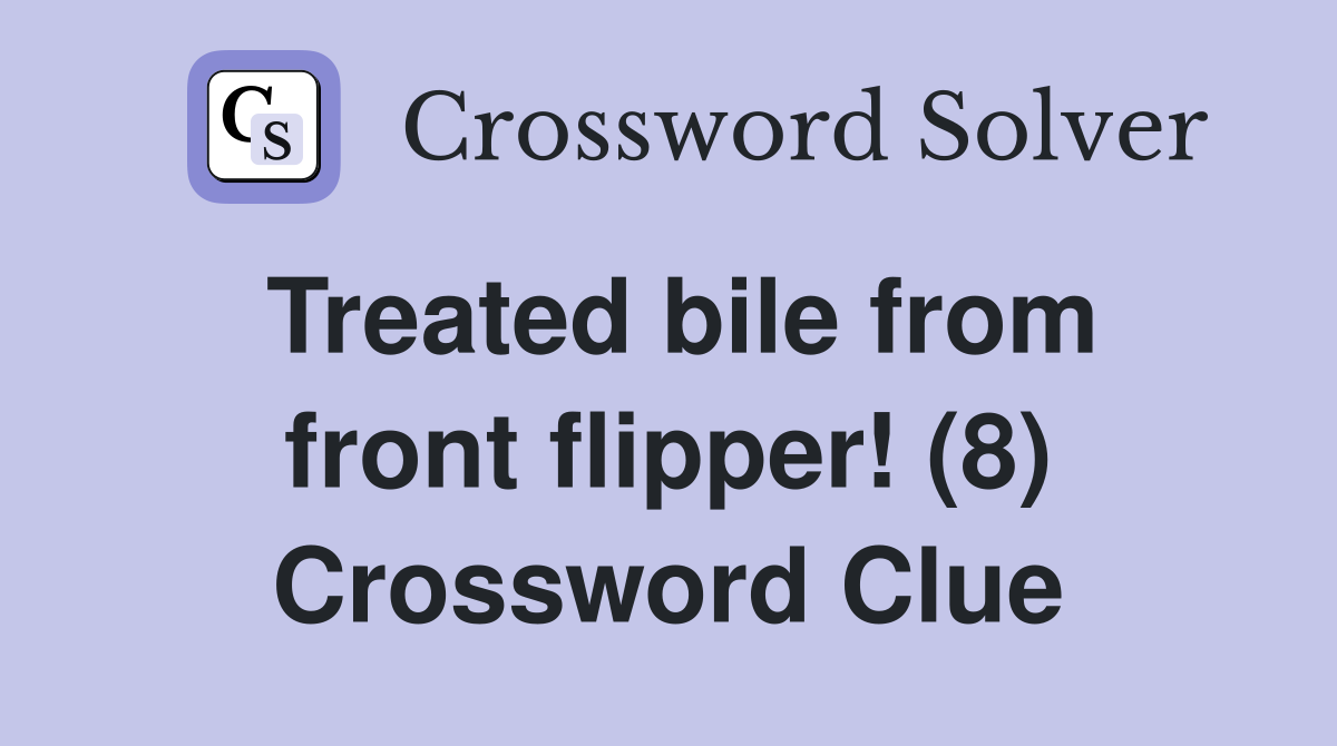 Treated bile from front flipper! (8) Crossword Clue