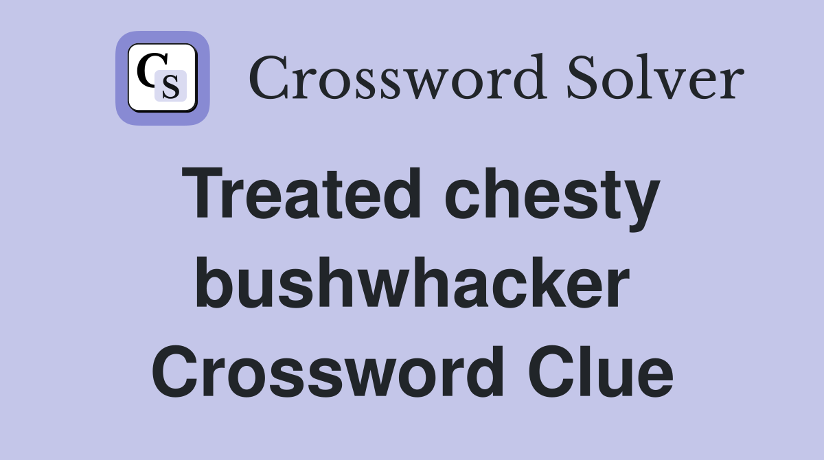 Treated chesty bushwhacker Crossword Clue