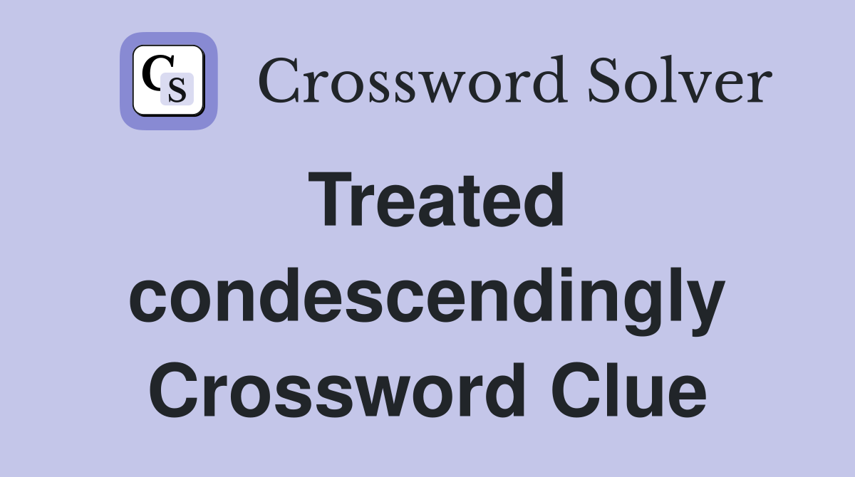 Treated condescendingly Crossword Clue