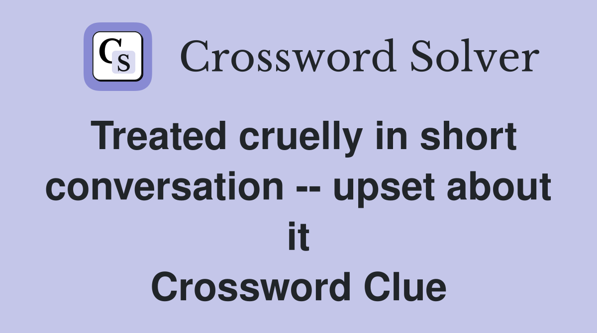 Treated cruelly in short conversation -- upset about it Crossword Clue