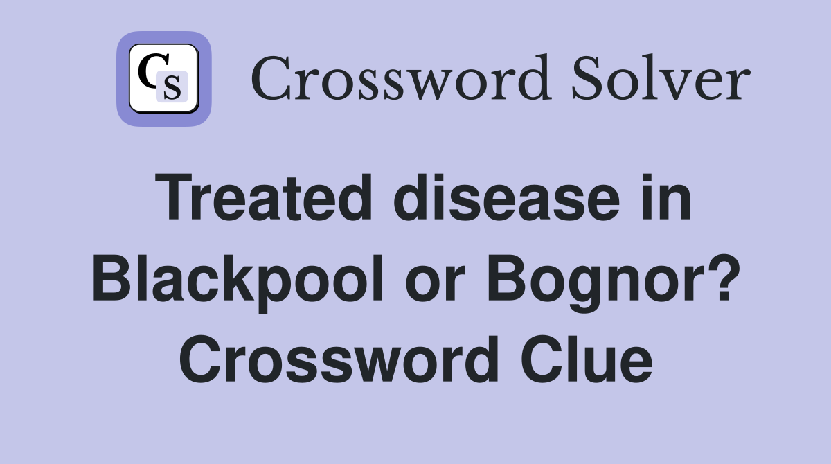 Treated disease in Blackpool or Bognor? Crossword Clue