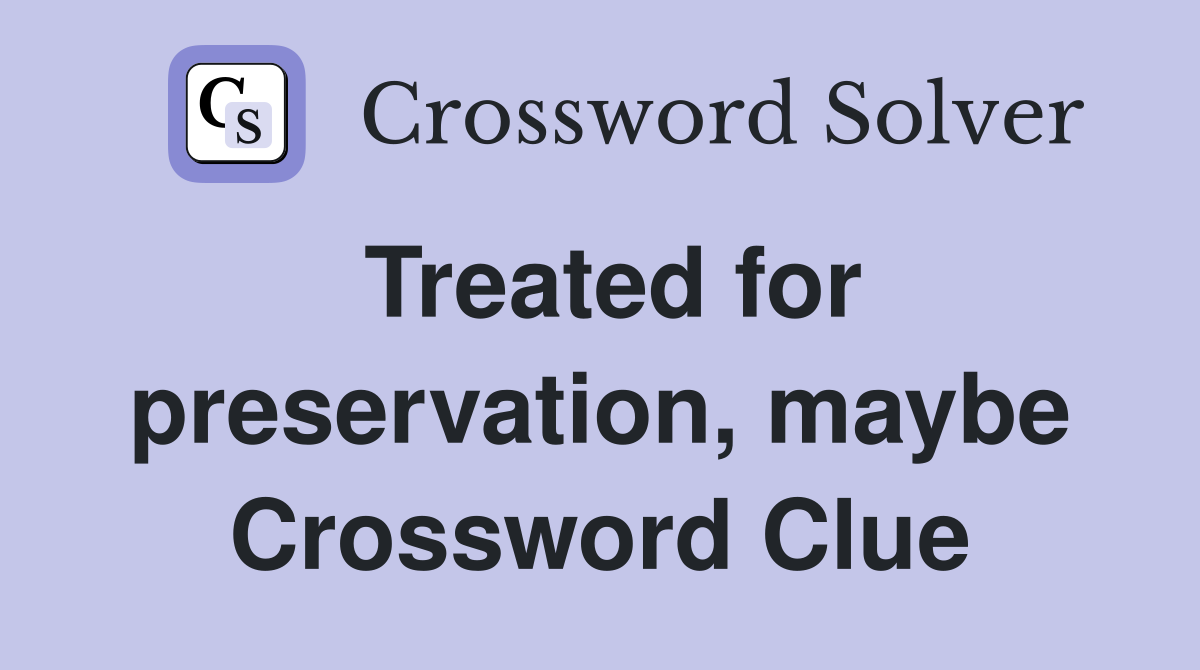 Treated for preservation, maybe Crossword Clue