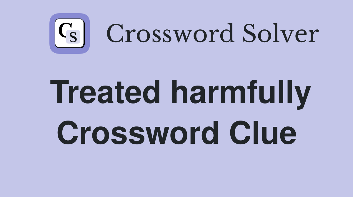 Treated harmfully Crossword Clue