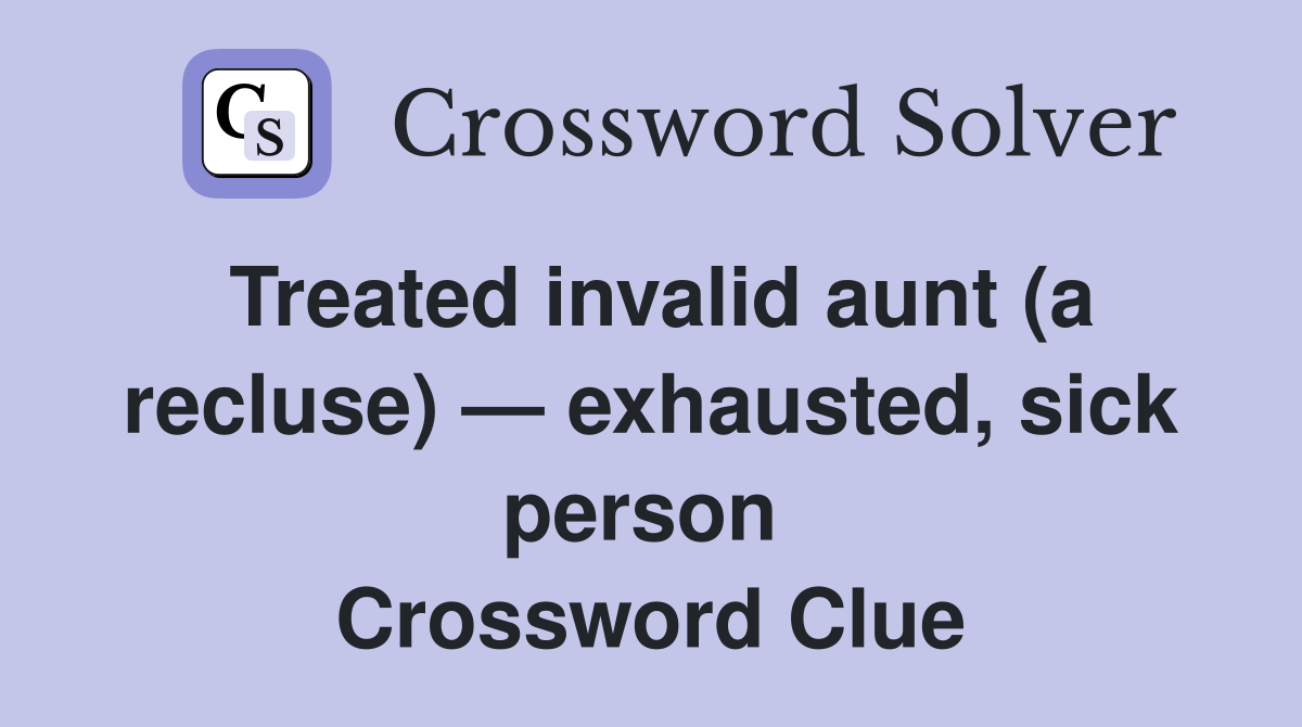 Treated invalid aunt (a recluse) — exhausted, sick person  Crossword Clue
