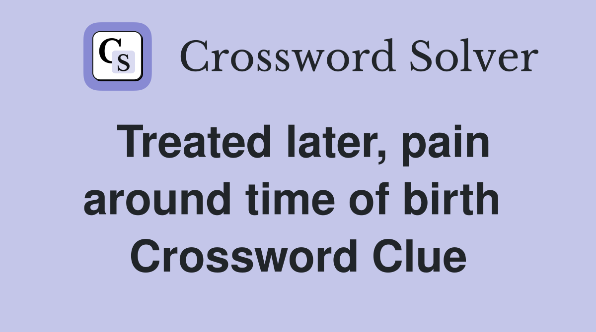 Treated later, pain around time of birth  Crossword Clue