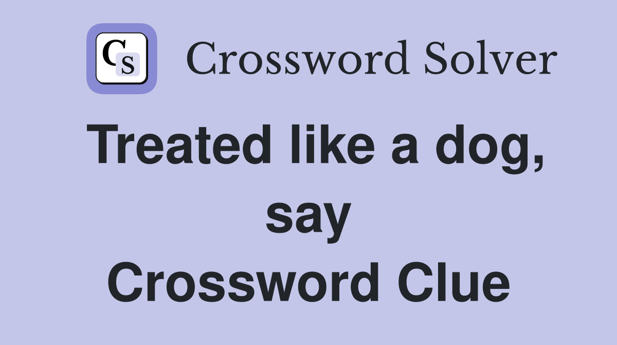 Treated like a dog, say Crossword Clue