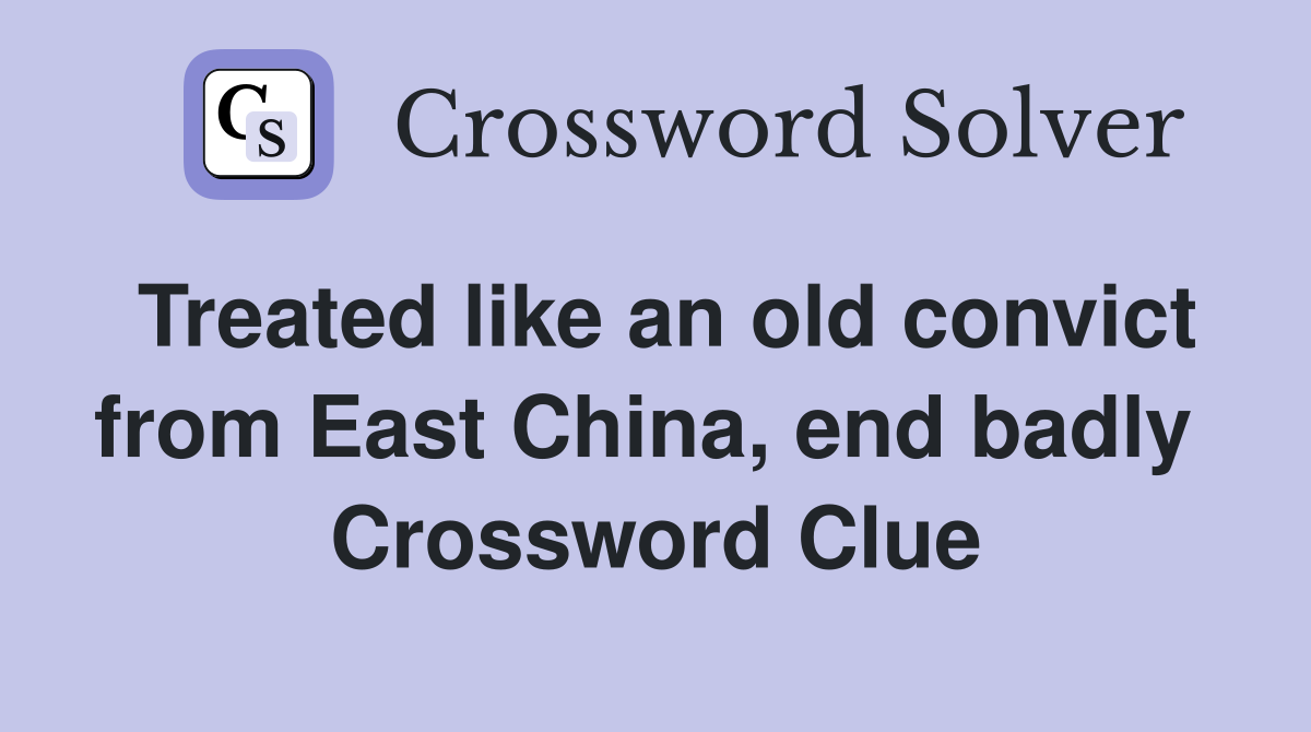 Treated like an old convict from East China, end badly  Crossword Clue