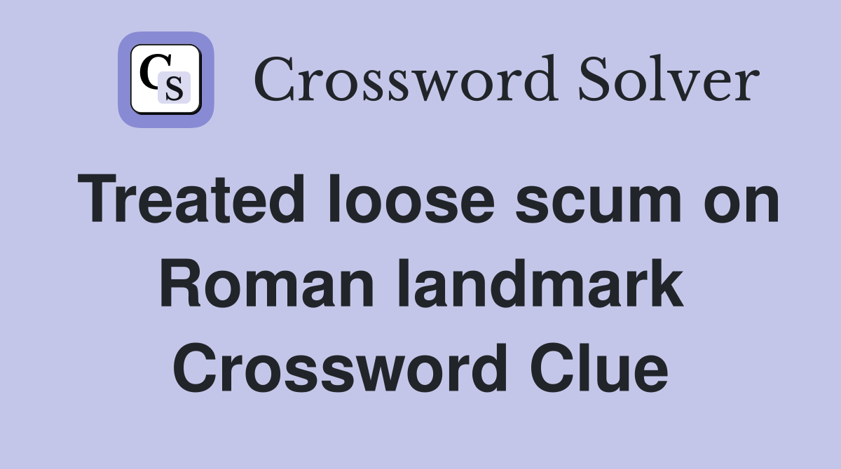 Treated loose scum on Roman landmark Crossword Clue