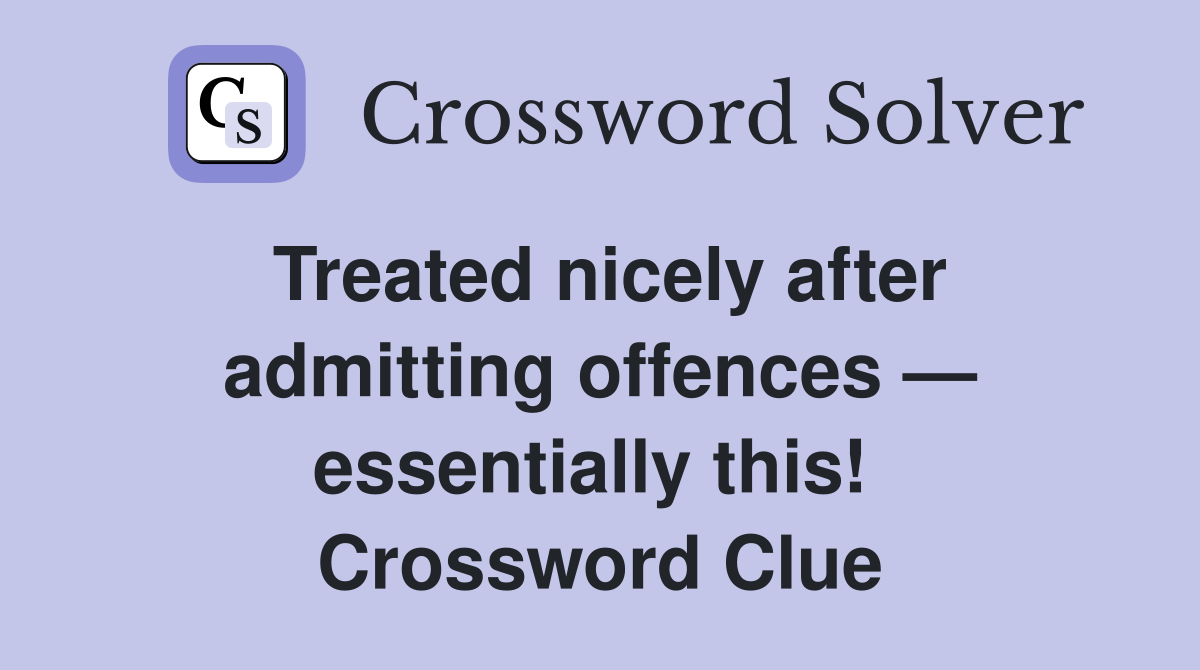 Treated nicely after admitting offences — essentially this!  Crossword Clue