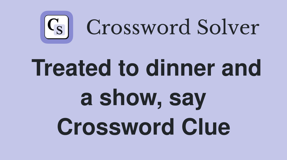 Treated to dinner and a show, say Crossword Clue