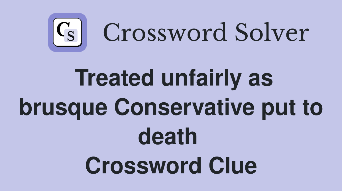 Treated unfairly as brusque Conservative put to death  Crossword Clue