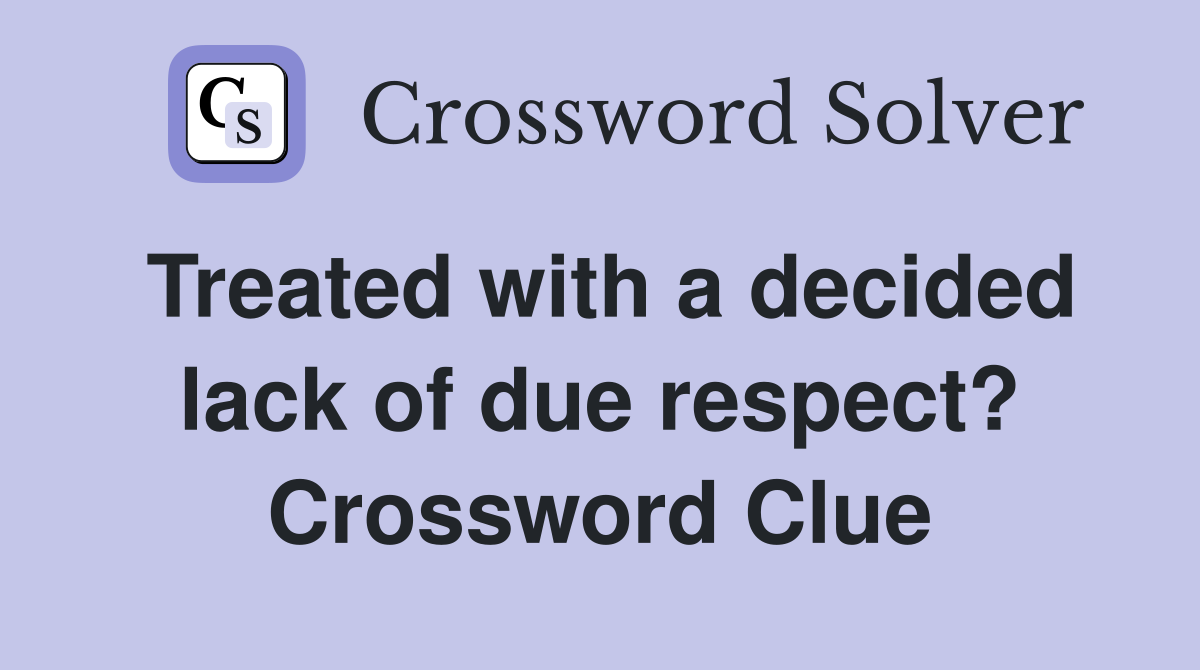 Treated with a decided lack of due respect? Crossword Clue