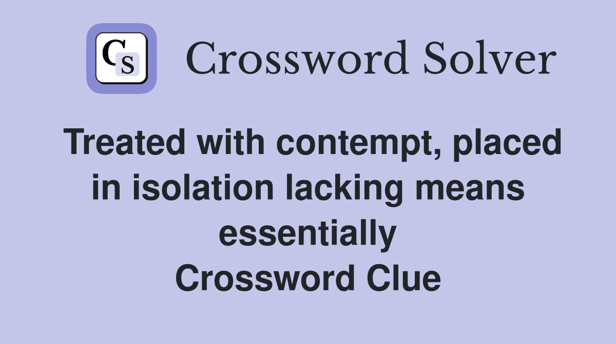 Treated with contempt, placed in isolation lacking means essentially Crossword Clue