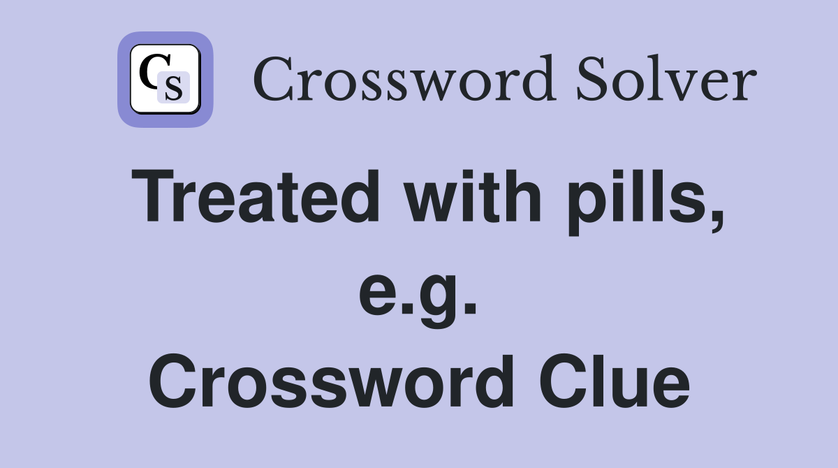 Treated with pills, e.g. Crossword Clue