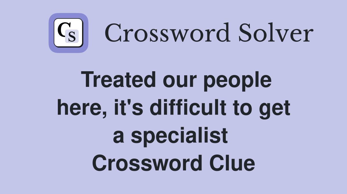 Treated our people here, it's difficult to get a specialist  Crossword Clue