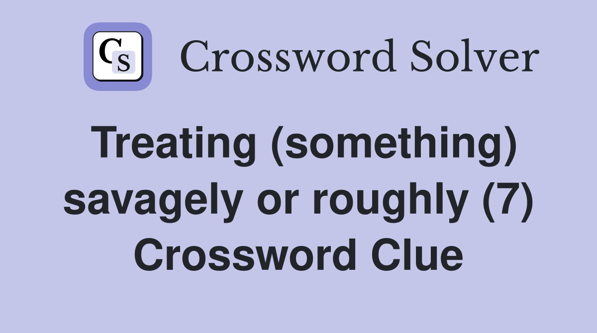 Treating (something) savagely or roughly (7) Crossword Clue