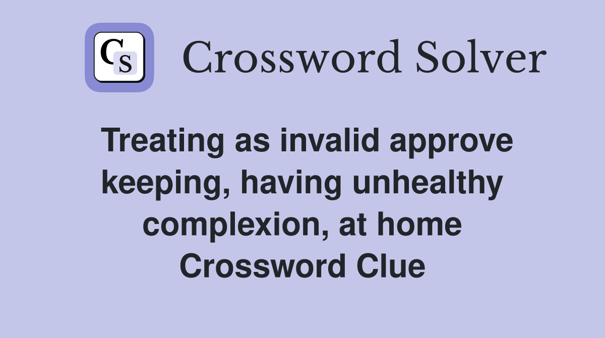 Treating as invalid approve keeping, having unhealthy complexion, at home Crossword Clue