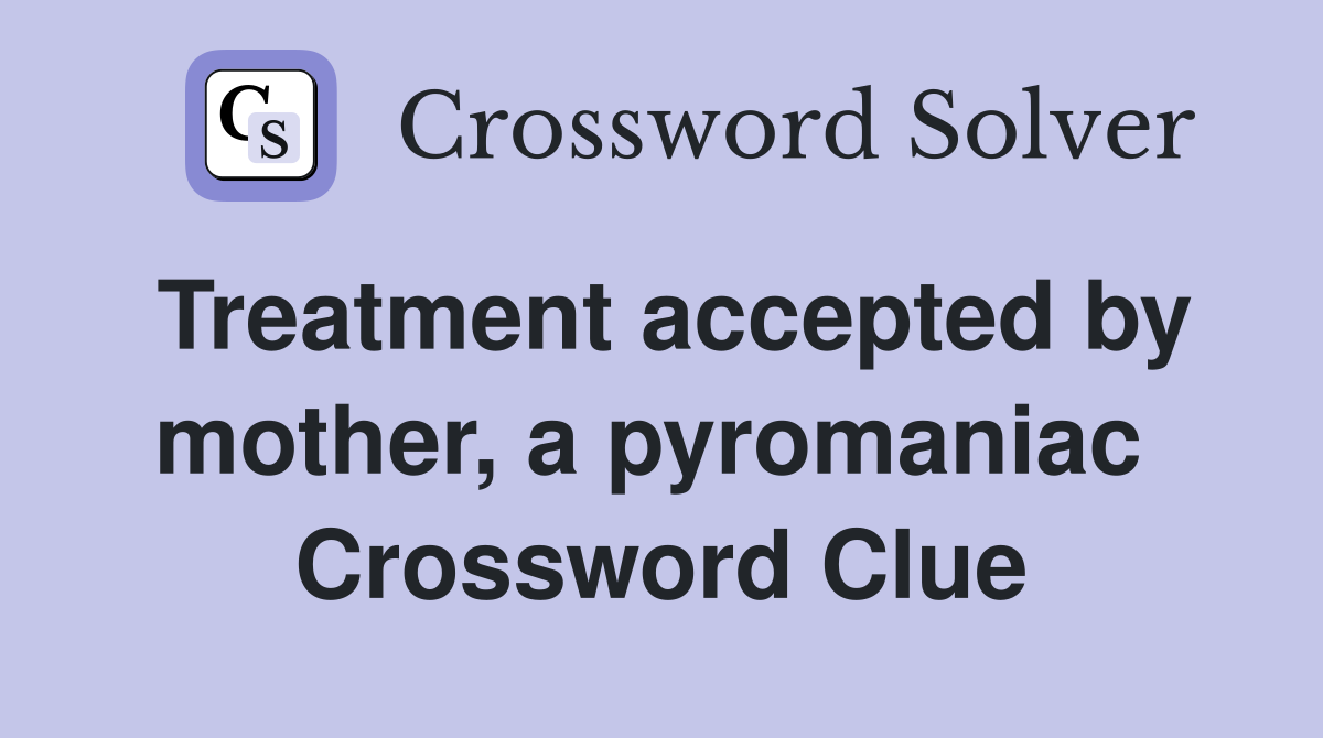 Treatment accepted by mother, a pyromaniac  Crossword Clue