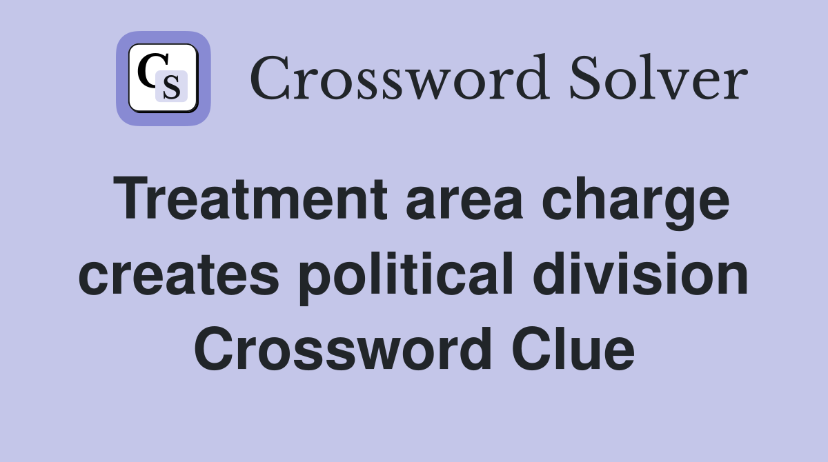 Treatment area charge creates political division Crossword Clue