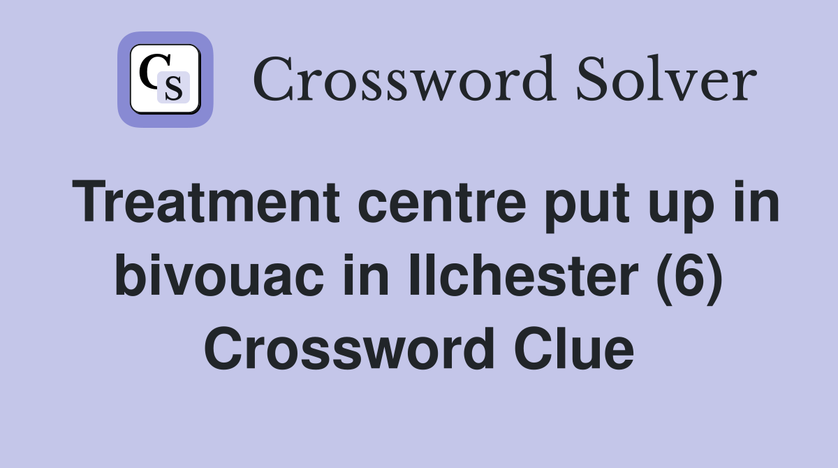Treatment centre put up in bivouac in Ilchester (6) Crossword Clue