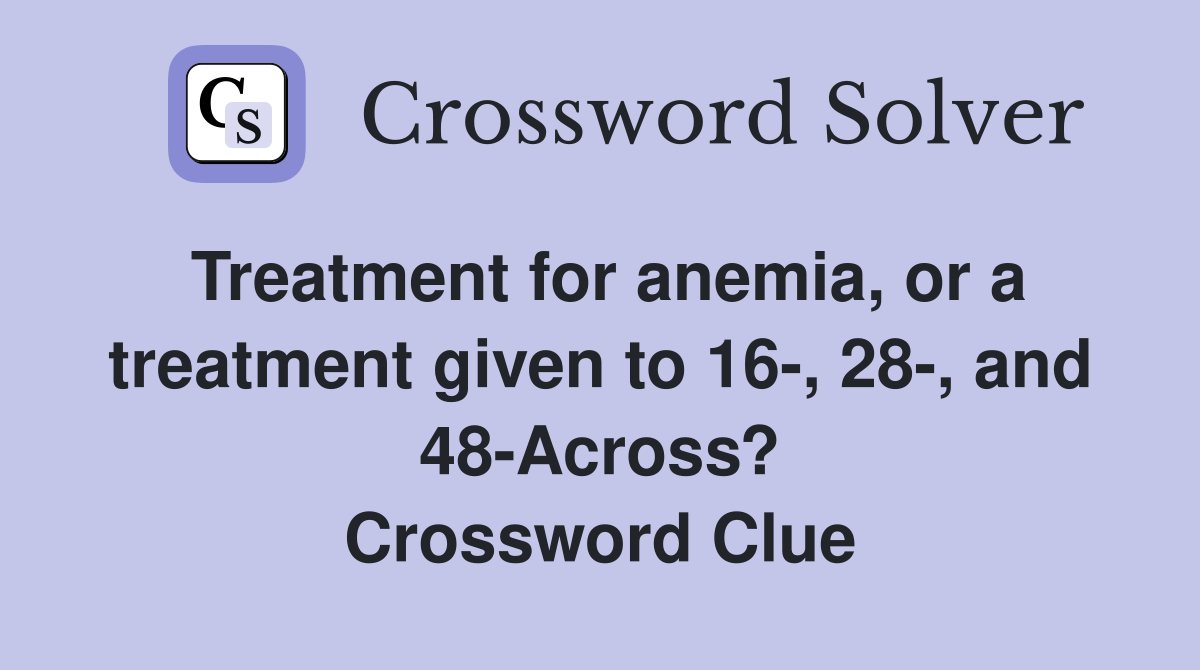 Treatment for anemia, or a treatment given to 16-, 28-, and 48-Across? Crossword Clue