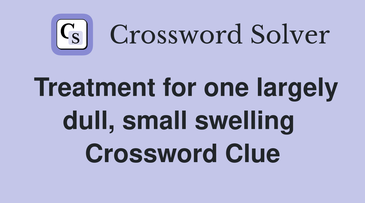 Treatment for one largely dull, small swelling  Crossword Clue