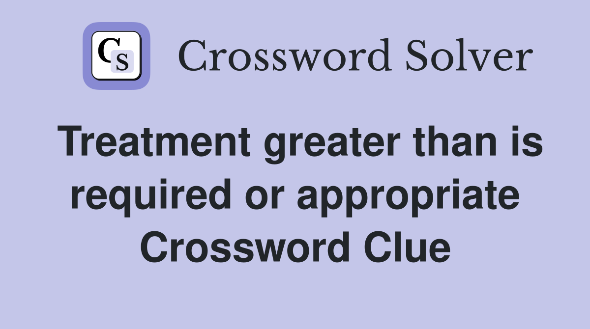 Treatment greater than is required or appropriate Crossword Clue