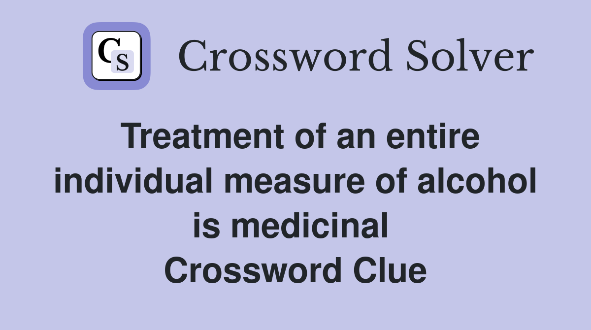 Treatment of an entire individual measure of alcohol is medicinal  Crossword Clue