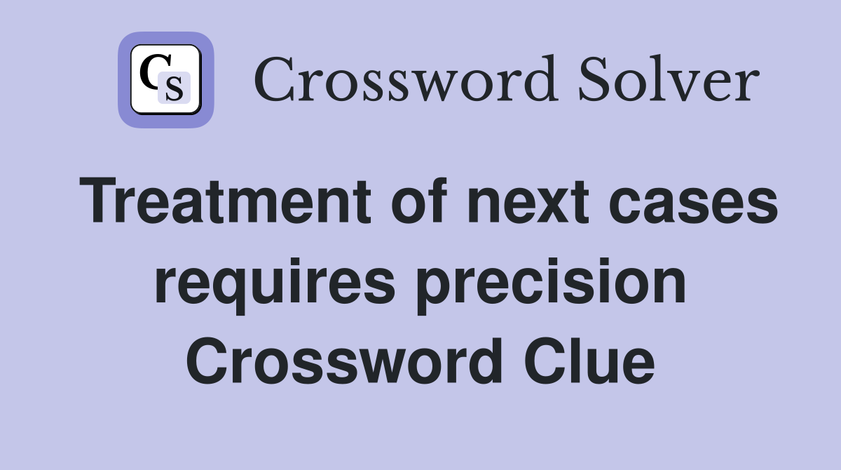Treatment of next cases requires precision Crossword Clue