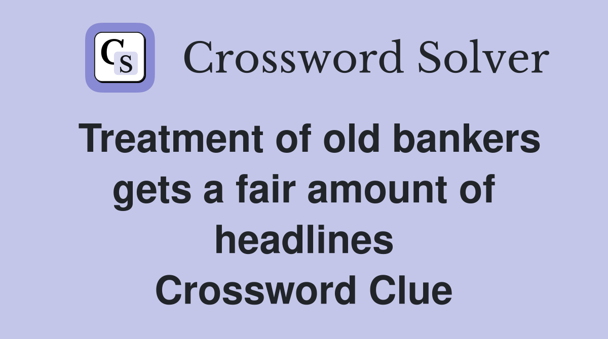 Treatment of old bankers gets a fair amount of headlines Crossword Clue
