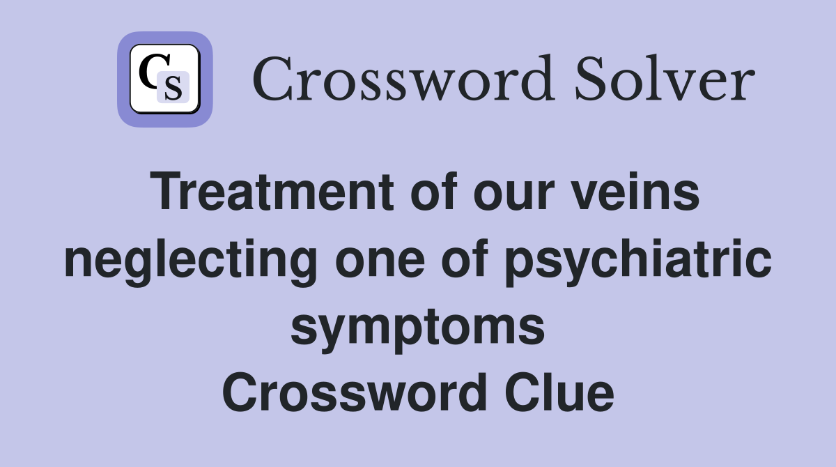 Treatment of our veins neglecting one of psychiatric symptoms Crossword Clue