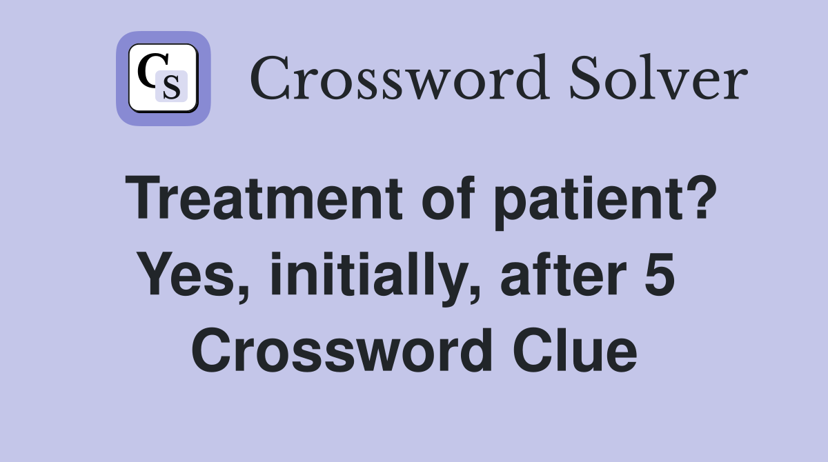 Treatment of patient? Yes, initially, after 5  Crossword Clue
